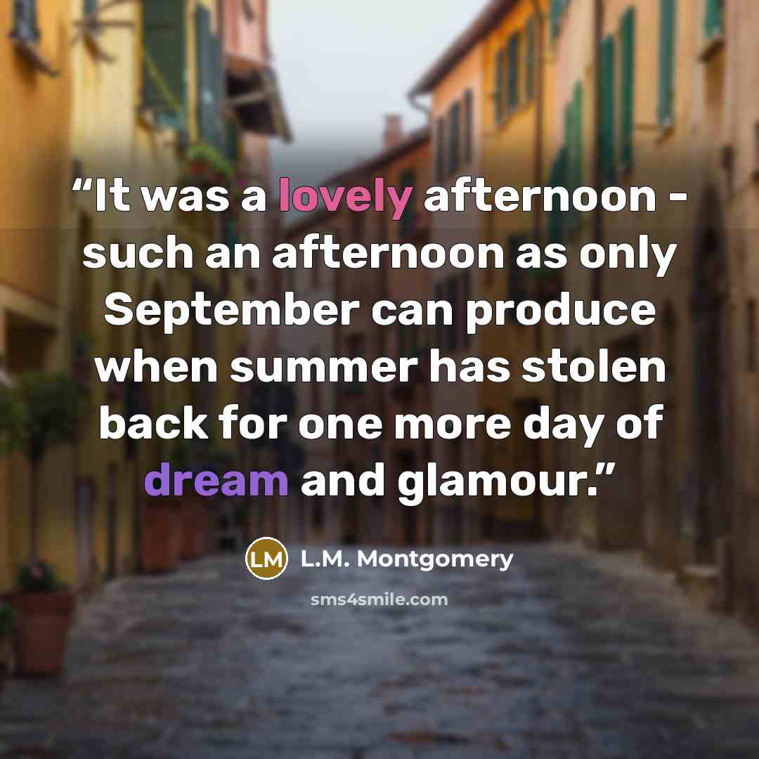 “It was a lovely afternoon - such an afternoon as only September can produce when summer has stolen back for one more day of dream and glamour.” quote by L.M. Montgomery