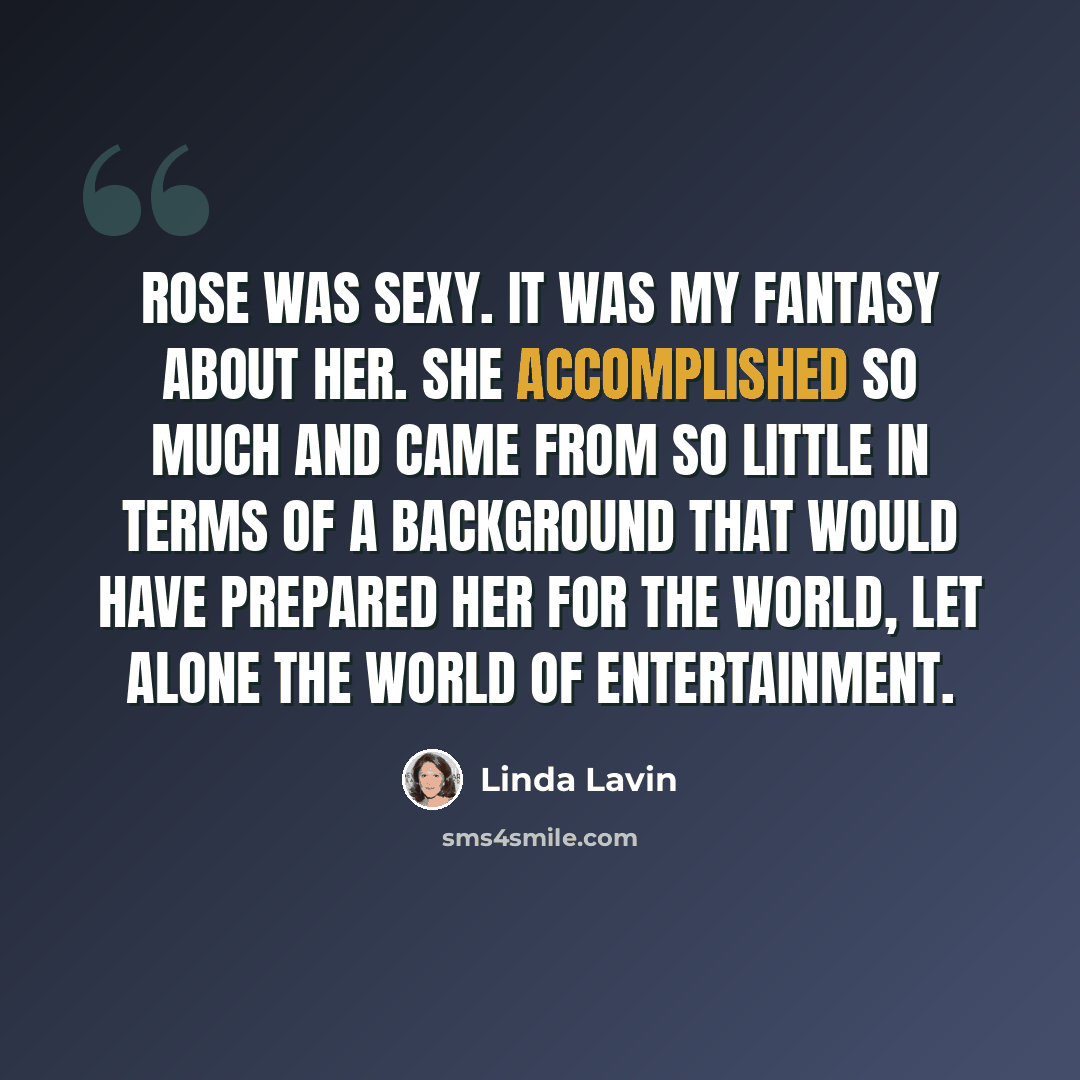 “Rose was sexy. It was my fantasy about her. She accomplished so much and came from so little in terms of a background that would have prepared her for the world, let alone the world of entertainment.” quote by Linda Lavin