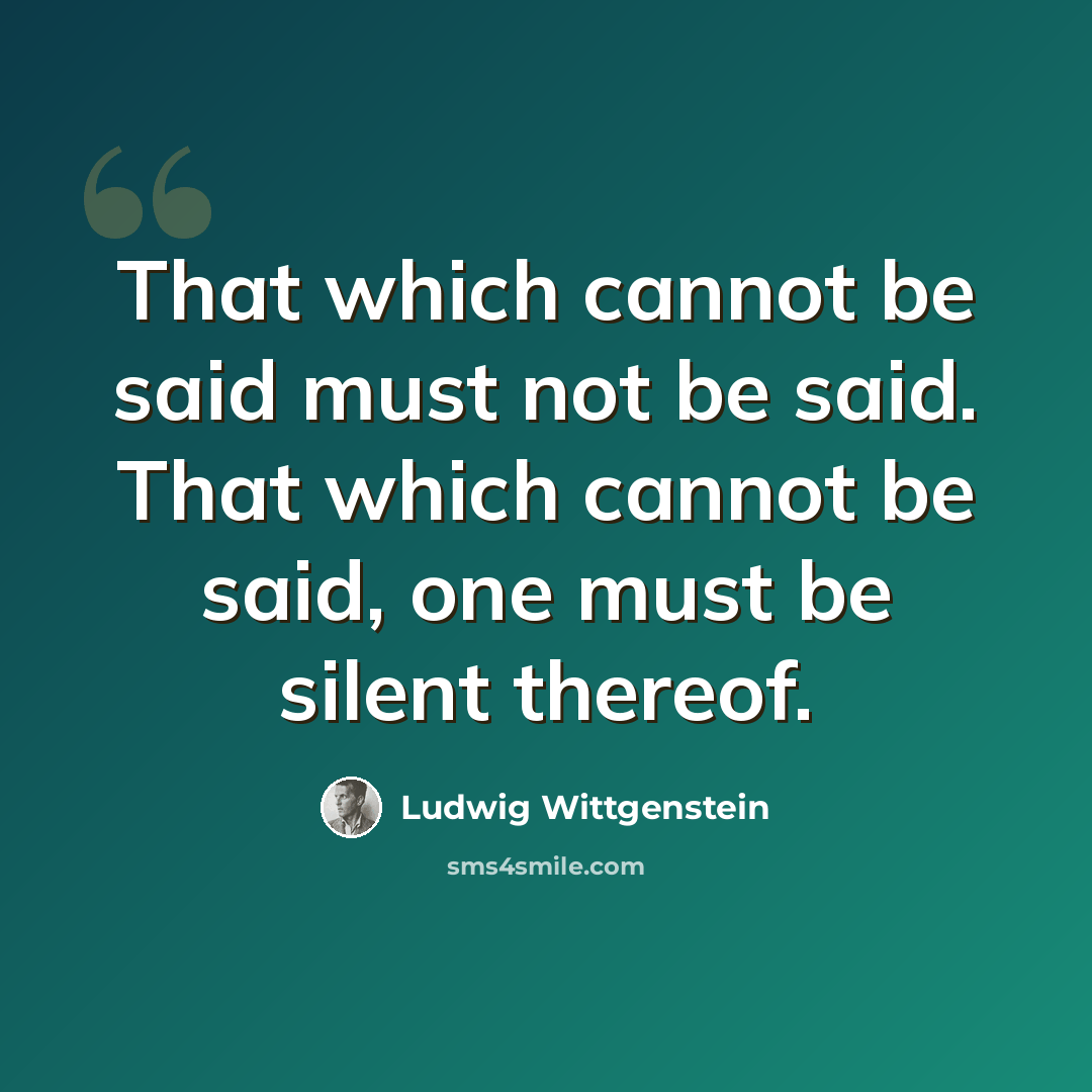 “That which cannot be said must not be said. That which cannot be said, one must be silent thereof.” quote by Ludwig Wittgenstein
