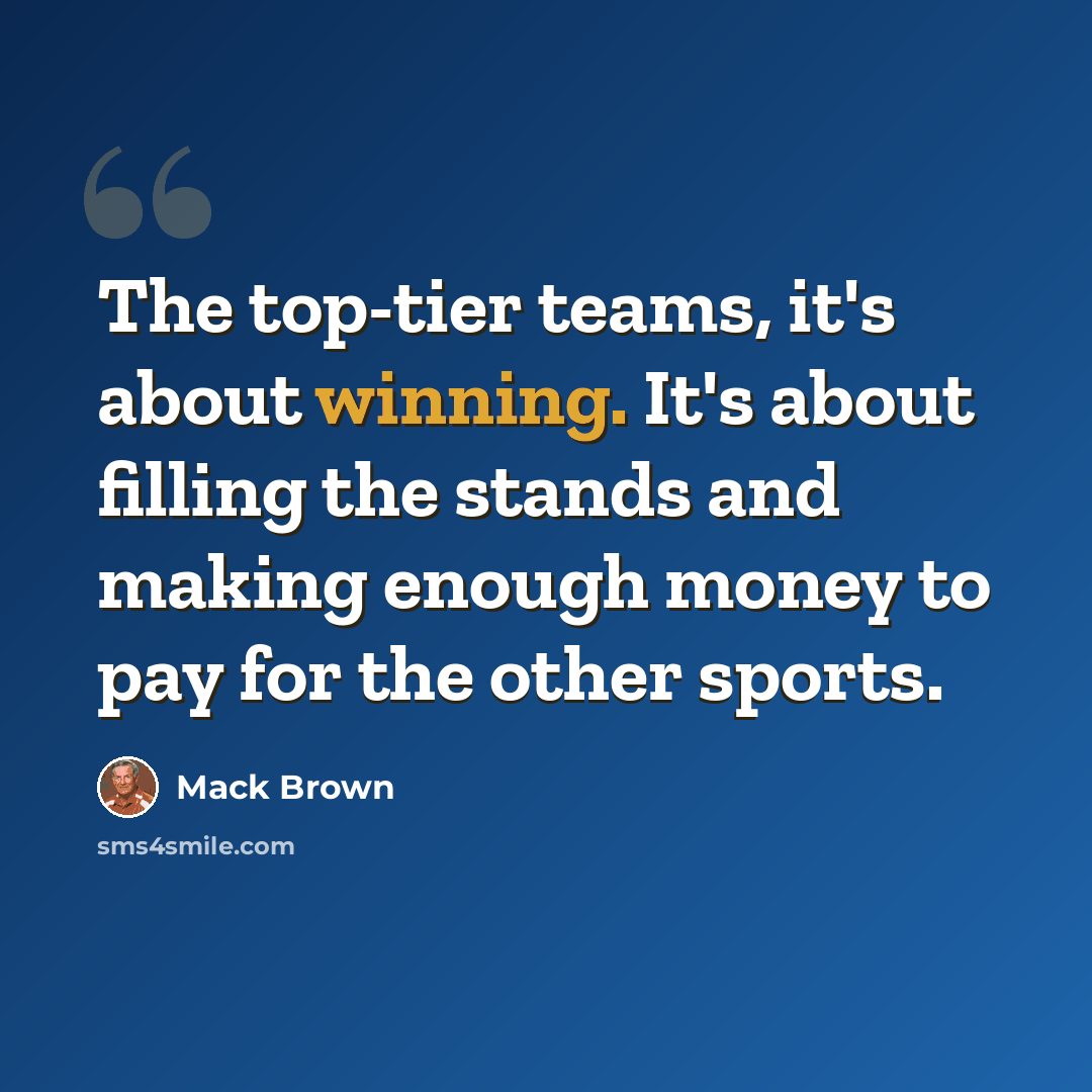 “The top-tier teams, it's about winning. It's about filling the stands and making enough money to pay for the other sports.” quote by Mack Brown