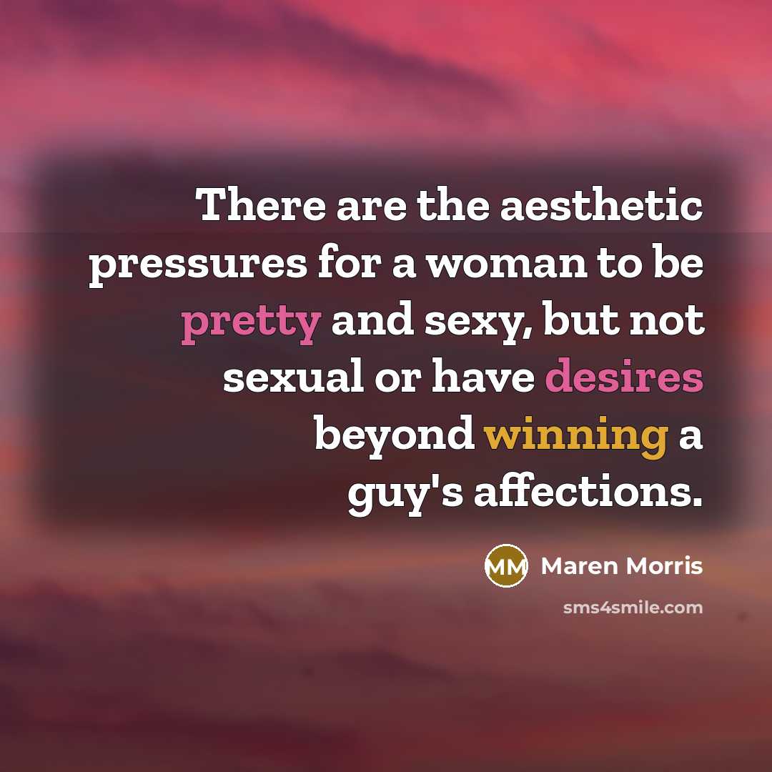 “There are the aesthetic pressures for a woman to be pretty and sexy, but not sexual or have desires beyond winning a guy's affections.” quote by Maren Morris