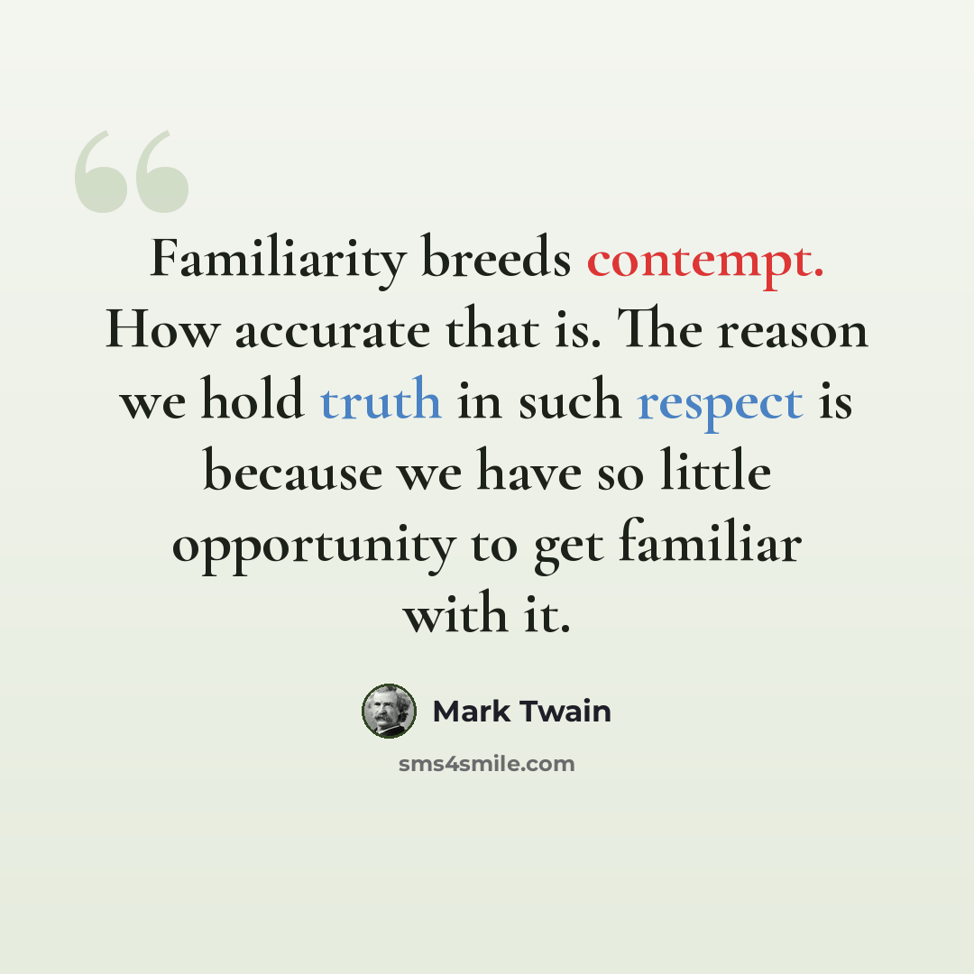 “Familiarity breeds contempt. How accurate that is. The reason we hold truth in such respect is because we have so little opportunity to get familiar with it.” quote by Mark Twain