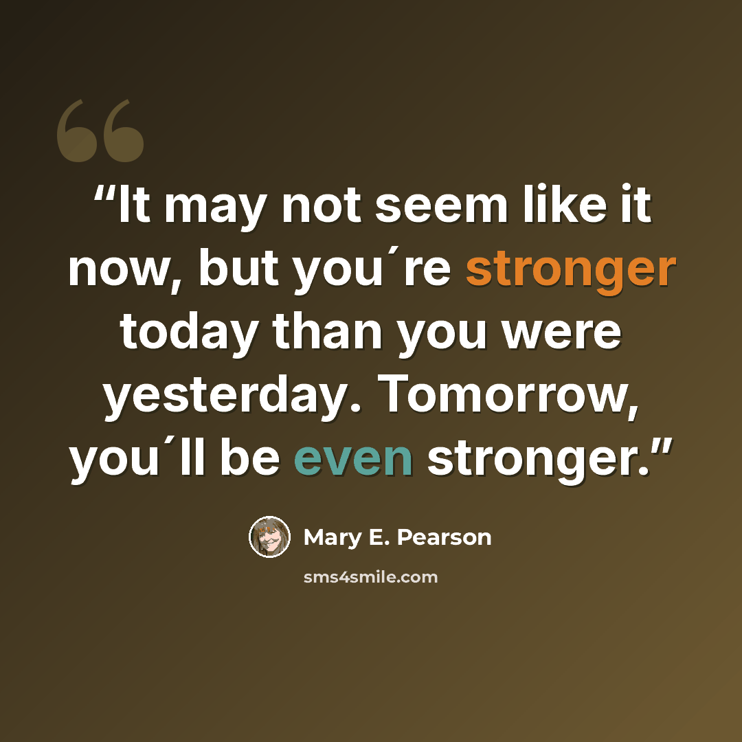 “It may not seem like it now, but you´re stronger today than you were yesterday. Tomorrow, you´ll be even stronger.” quote by Mary E. Pearson