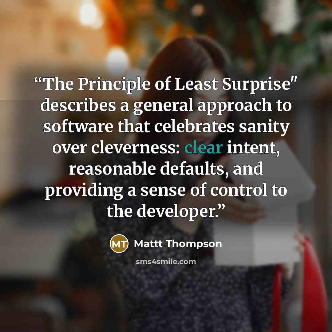 “The Principle of Least Surprise" describes a general approach to software that celebrates sanity over cleverness: clear intent, reasonable defaults, and providing a sense of control to the developer.” quote by Mattt Thompson