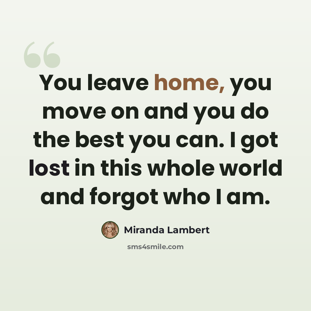 “You leave home, you move on and you do the best you can. I got lost in this whole world and forgot who I am.” quote by Miranda Lambert