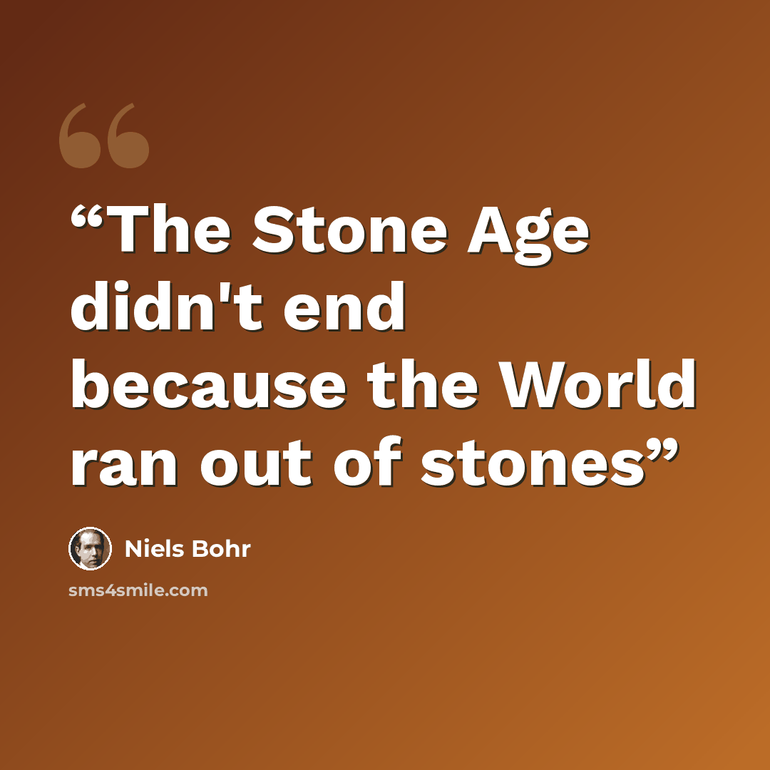“The Stone Age didn't end because the World ran out of stones” quote by Niels Bohr