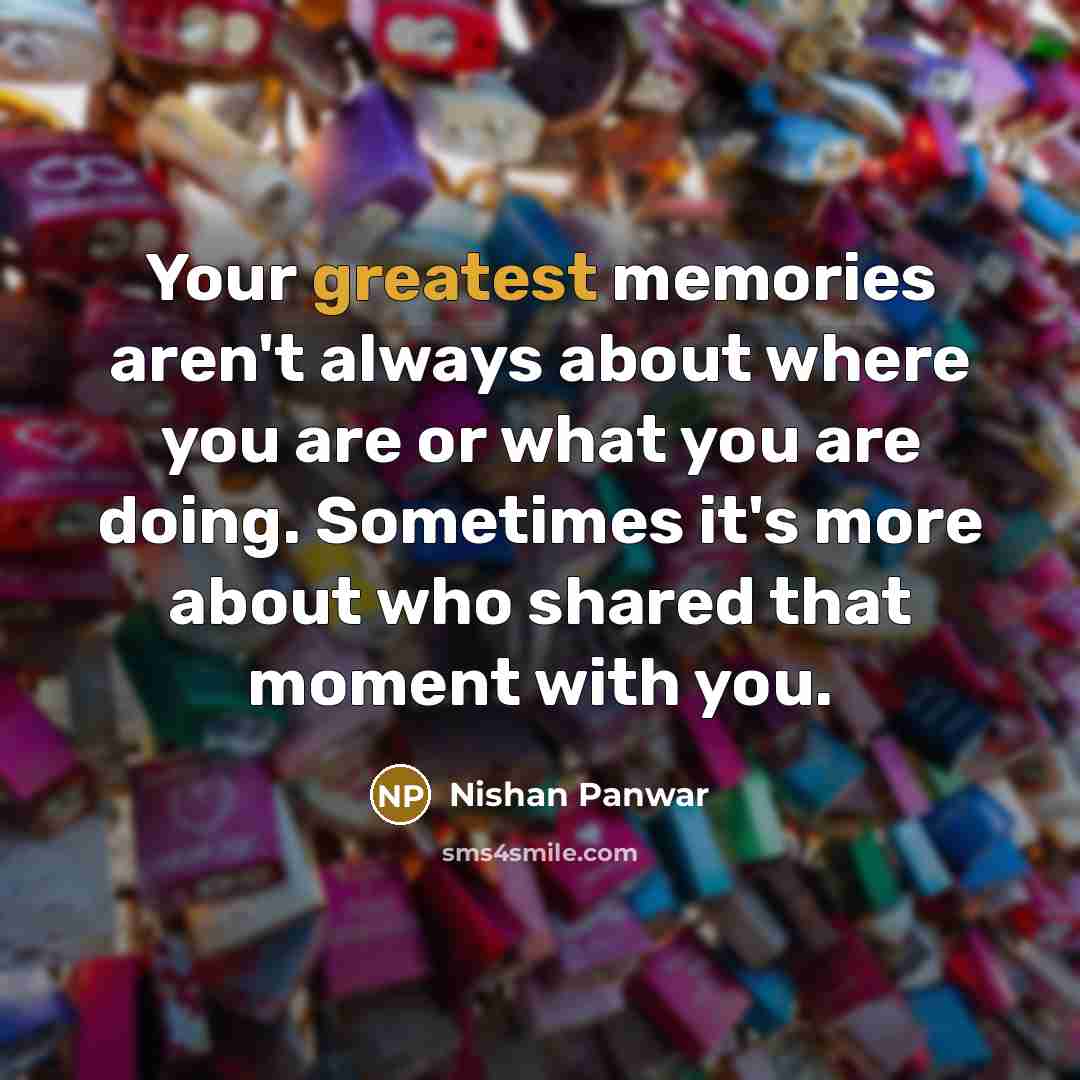 “Your greatest memories aren't always about where you are or what you are doing. Sometimes it's more about who shared that moment with you.” quote by Nishan Panwar