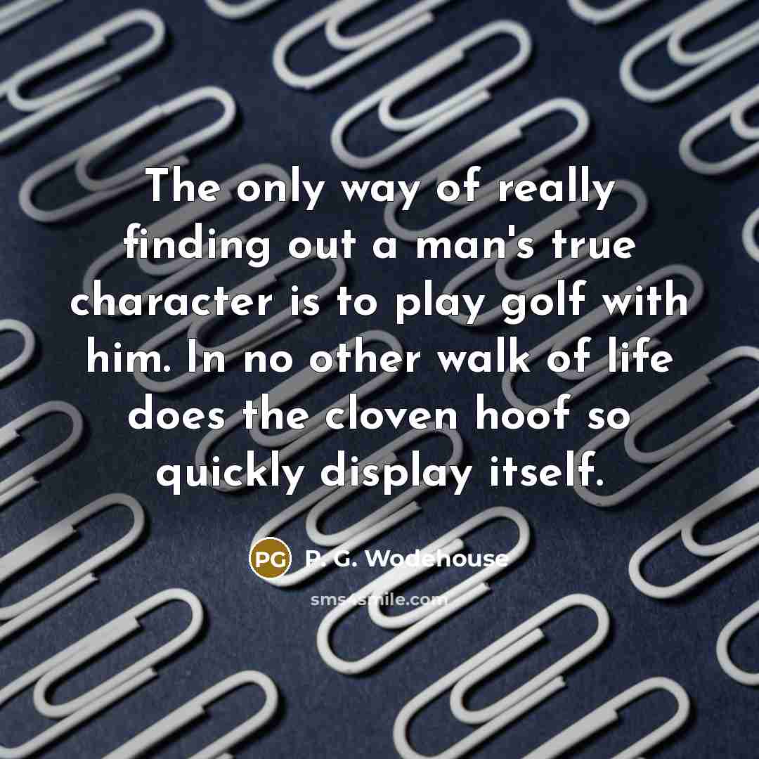 “The only way of really finding out a man's true character is to play golf with him. In no other walk of life does the cloven hoof so quickly display itself.” quote by P. G. Wodehouse