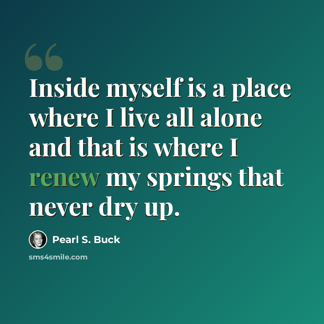 “Inside myself is a place where I live all alone and that is where I renew my springs that never dry up.” quote by Pearl S. Buck