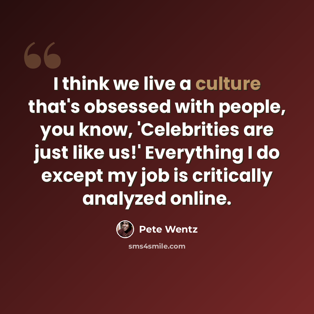 “I think we live a culture that's obsessed with people, you know, 'Celebrities are just like us!' Everything I do except my job is critically analyzed online.” quote by Pete Wentz