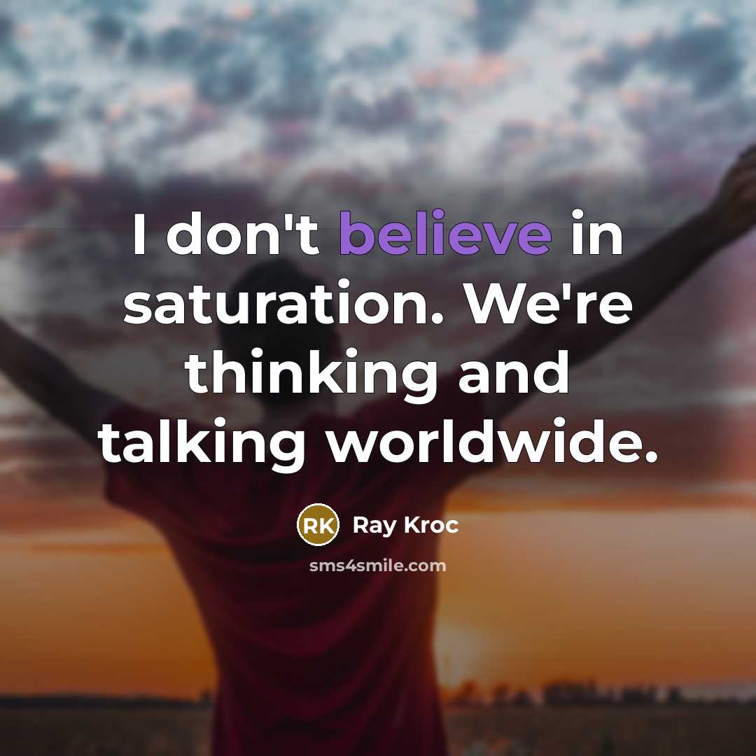 “I don't believe in saturation. We're thinking and talking worldwide.” quote by Ray Kroc