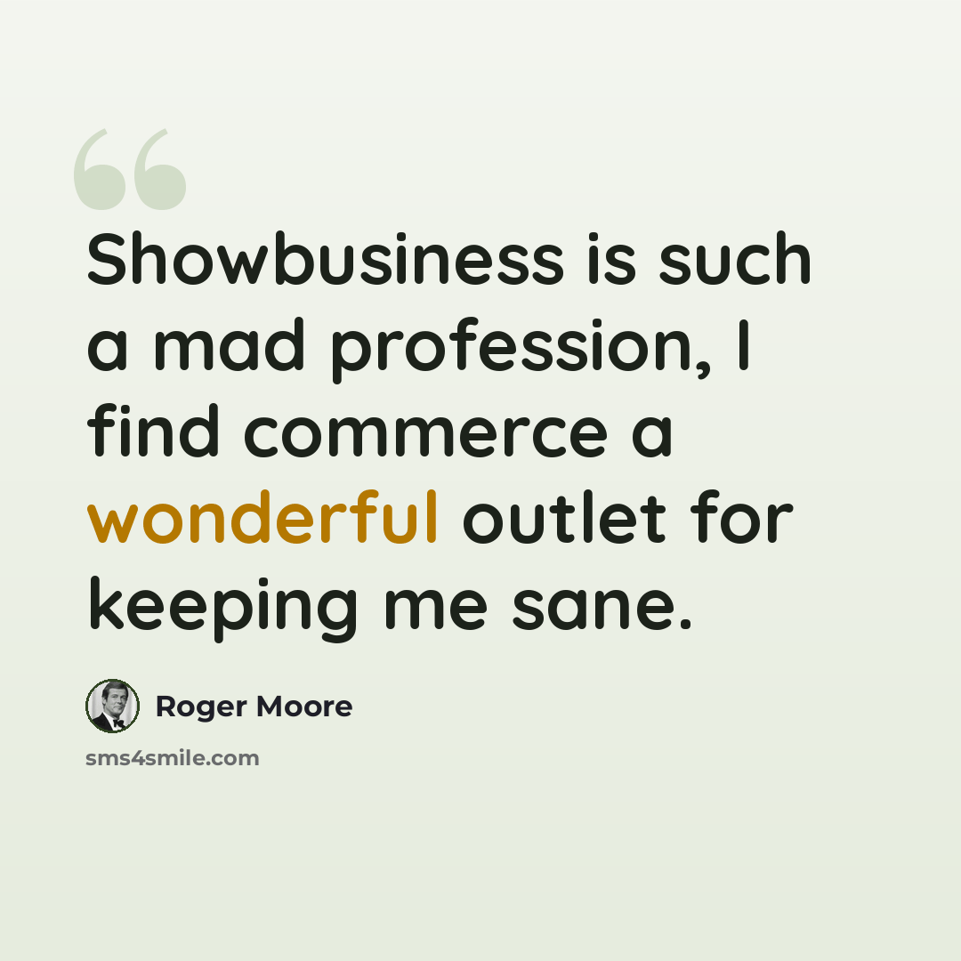 “Showbusiness is such a mad profession, I find commerce a wonderful outlet for keeping me sane.” quote by Roger Moore