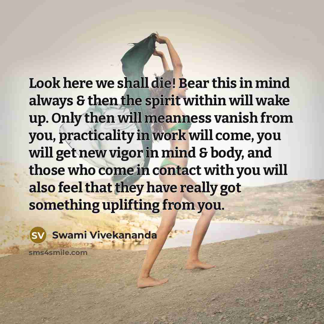 “Look here we shall die! Bear this in mind always & then the spirit within will wake up. Only then will meanness vanish from you, practicality in work will come, you will get new vigor in mind & body, and those who come in contact with you will also feel that they have really got something…” quote by Swami Vivekananda