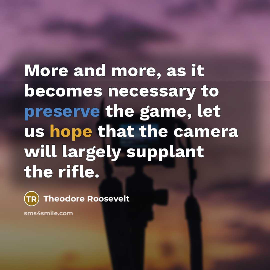 “More and more, as it becomes necessary to preserve the game, let us hope that the camera will largely supplant the rifle.” quote by Theodore Roosevelt