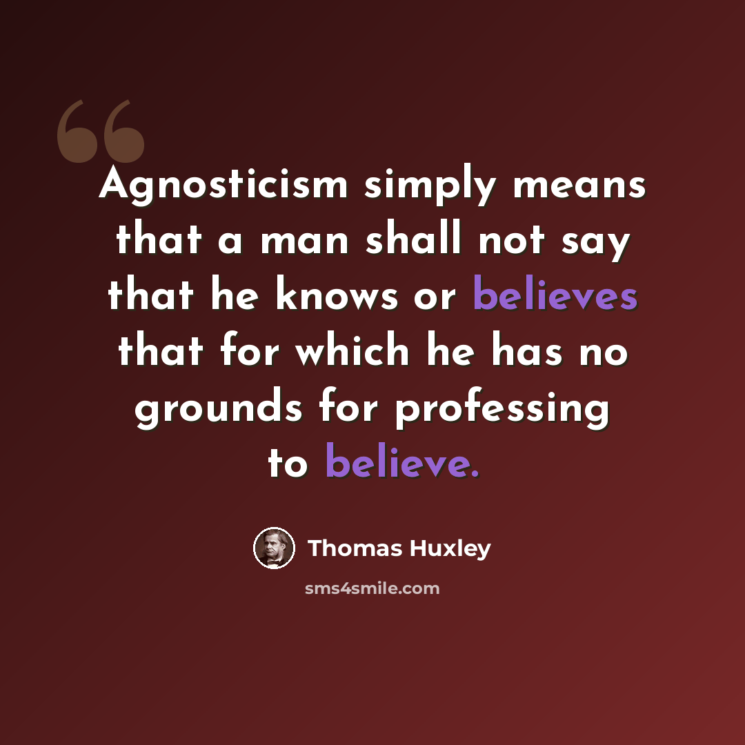 “Agnosticism simply means that a man shall not say that he knows or believes that for which he has no grounds for professing to believe.” quote by Thomas Huxley
