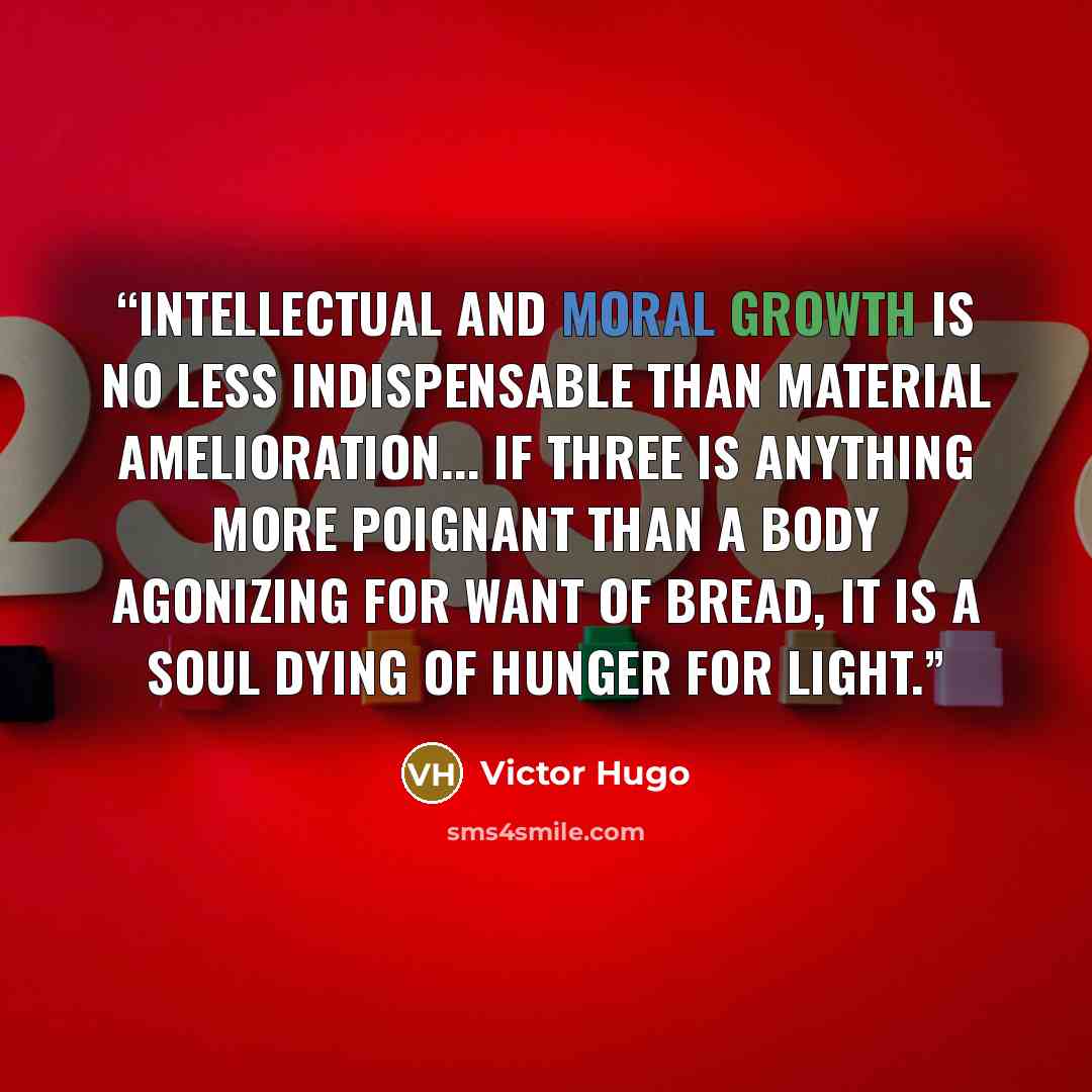 “Intellectual and moral growth is no less indispensable than material amelioration... If three is anything more poignant than a body agonizing for want of bread, it is a soul dying of hunger for light.” quote by Victor Hugo