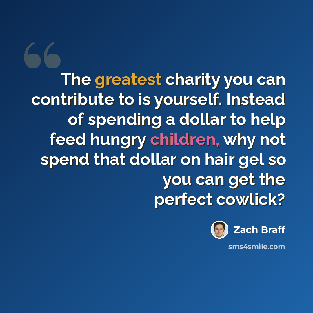 “The greatest charity you can contribute to is yourself. Instead of spending a dollar to help feed hungry children, why not spend that dollar on hair gel so you can get the perfect cowlick?” quote by Zach Braff