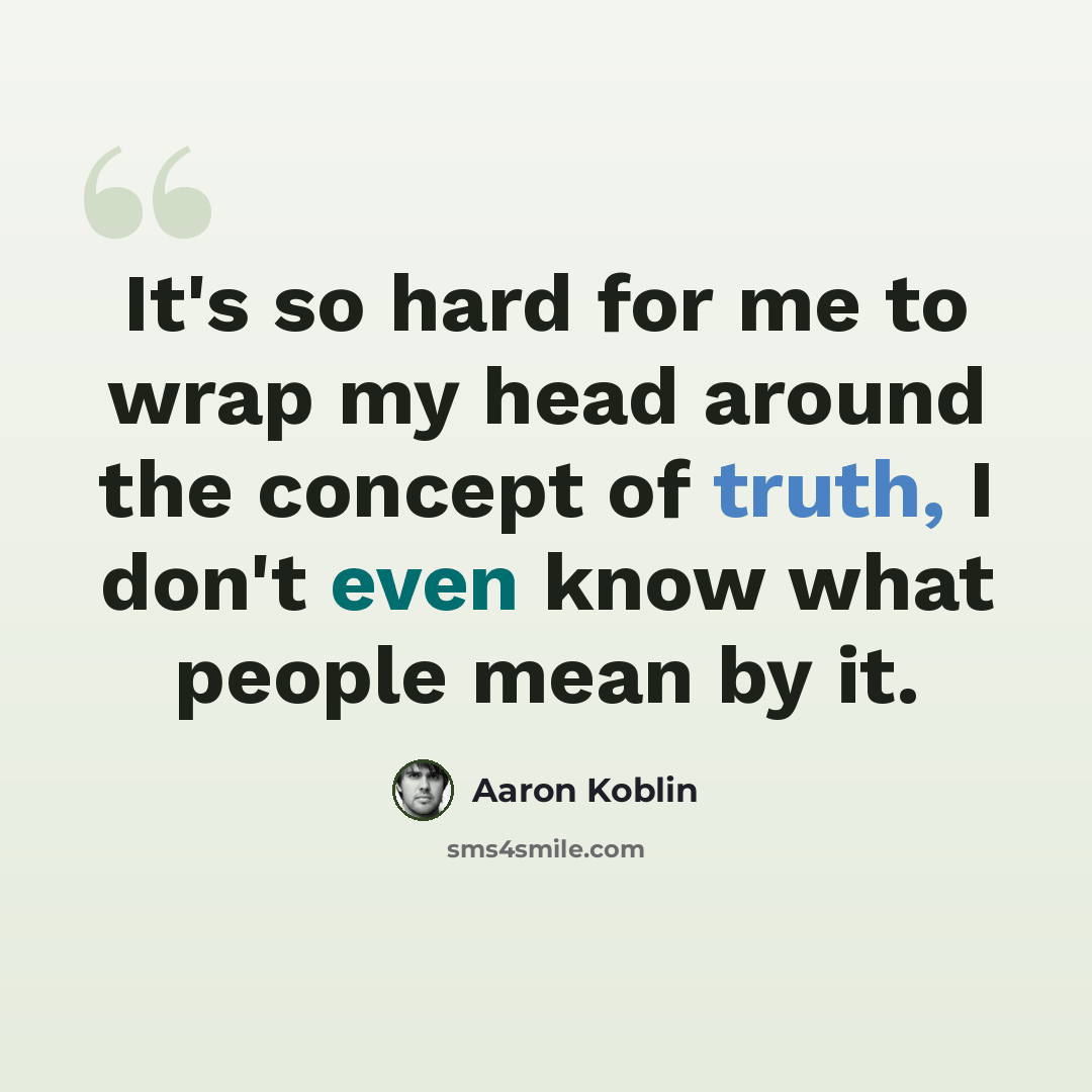 “It's so hard for me to wrap my head around the concept of truth, I don't even know what people mean by it.” quote by Aaron Koblin