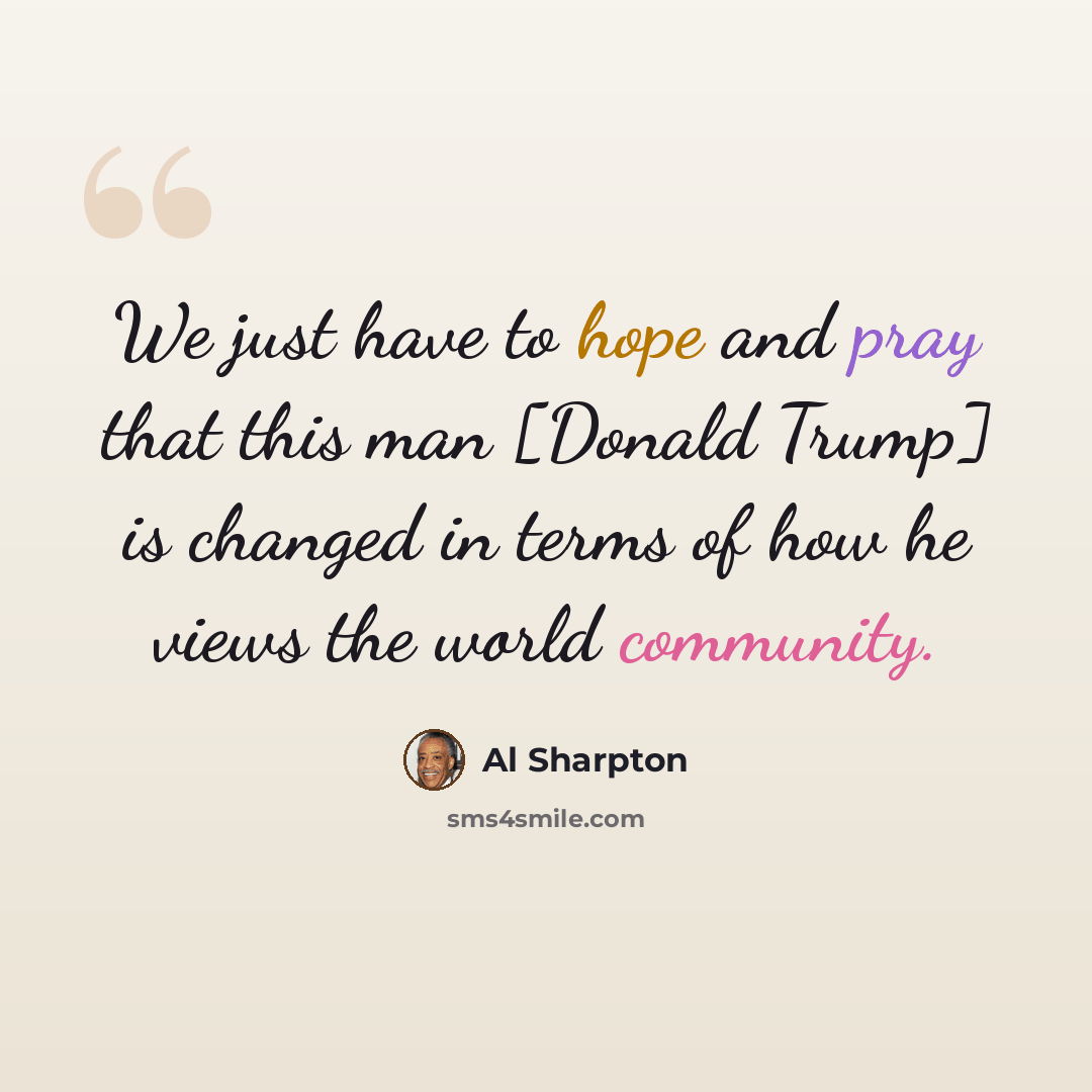 “We just have to hope and pray that this man [Donald Trump] is changed in terms of how he views the world community.” quote by Al Sharpton