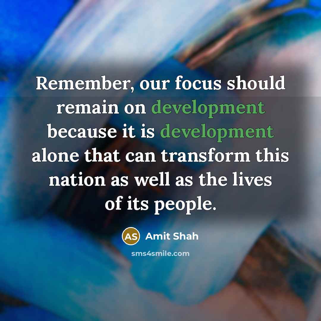 “Remember, our focus should remain on development because it is development alone that can transform this nation as well as the lives of its people.” quote by Amit Shah