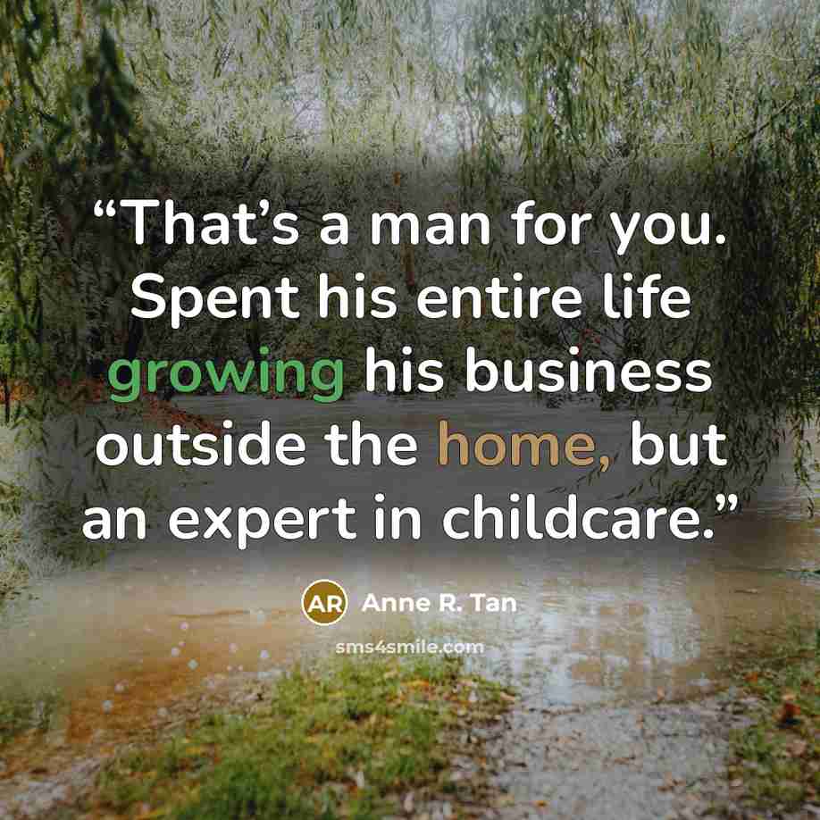 “That’s a man for you. Spent his entire life growing his business outside the home, but an expert in childcare.” quote by Anne R. Tan