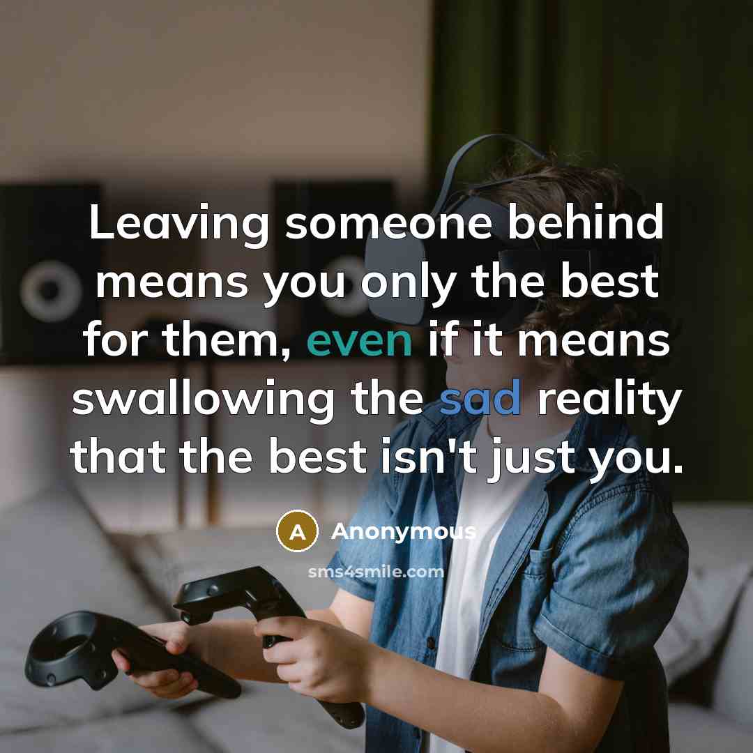 “Leaving someone behind means you only the best for them, even if it means swallowing the sad reality that the best isn't just you.” quote by Anonymous