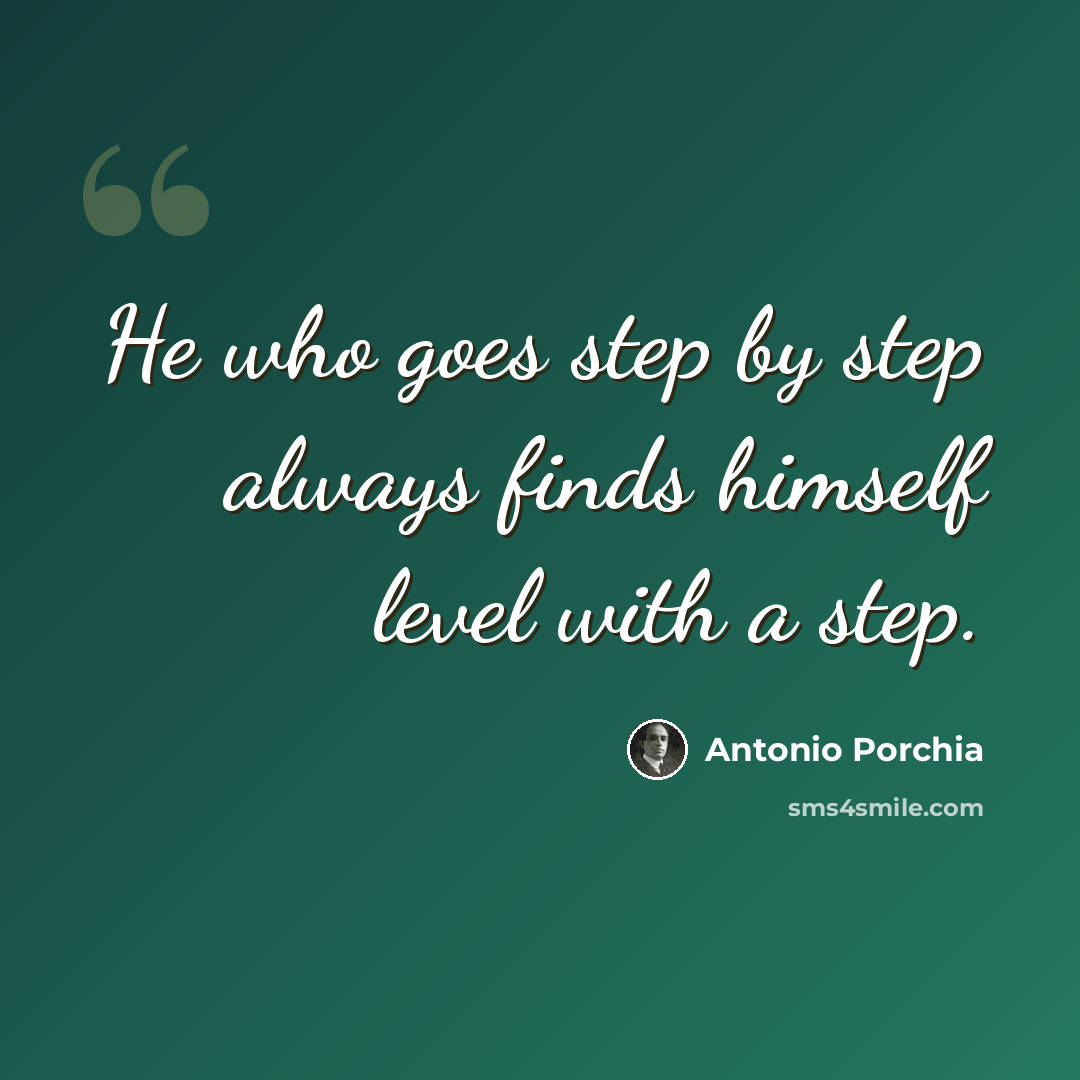 “He who goes step by step always finds himself level with a step.” quote by Antonio Porchia