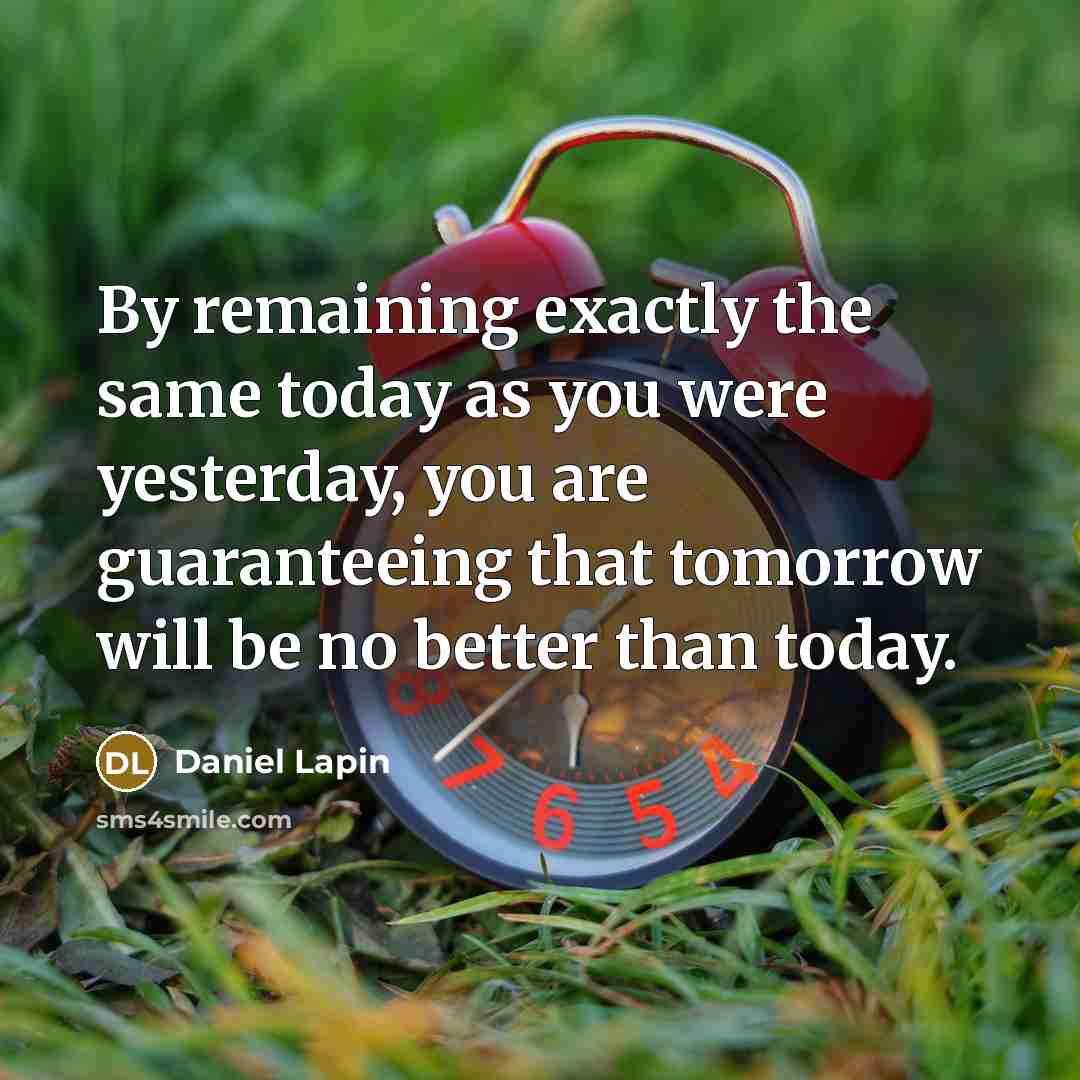 “By remaining exactly the same today as you were yesterday, you are guaranteeing that tomorrow will be no better than today.” quote by Daniel Lapin