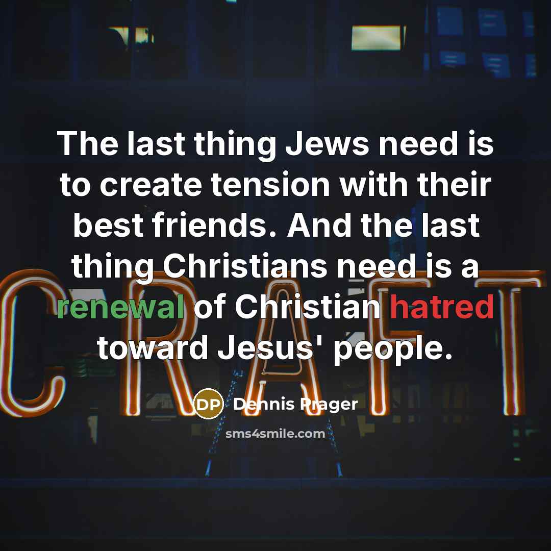 “The last thing Jews need is to create tension with their best friends. And the last thing Christians need is a renewal of Christian hatred toward Jesus' people.” quote by Dennis Prager