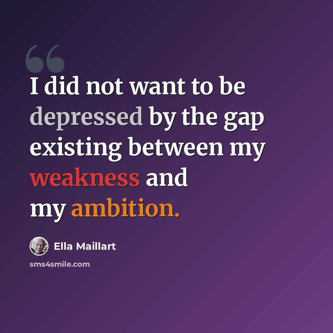 “I did not want to be depressed by the gap existing between my weakness and my ambition.” quote by Ella Maillart