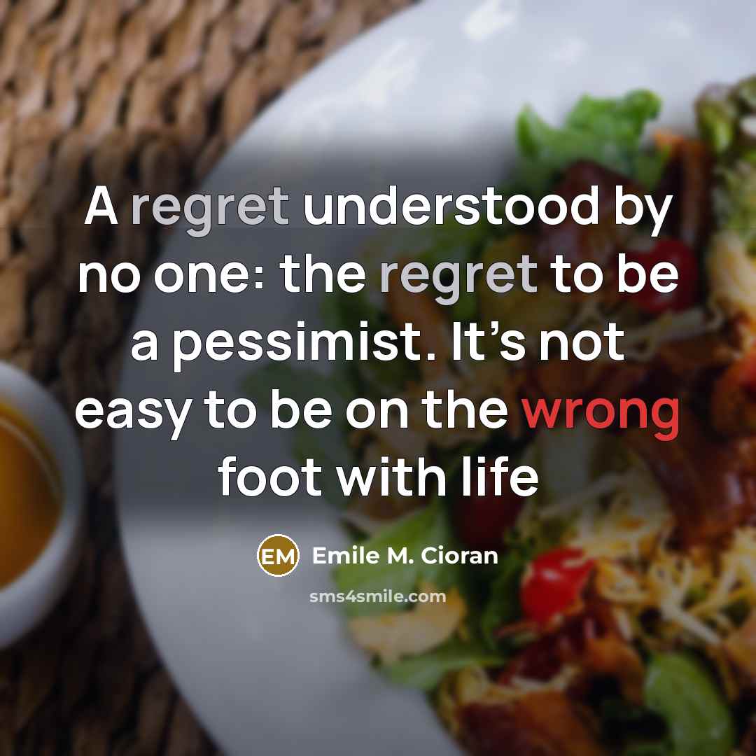 “A regret understood by no one: the regret to be a pessimist. It’s not easy to be on the wrong foot with life” quote by Emile M. Cioran