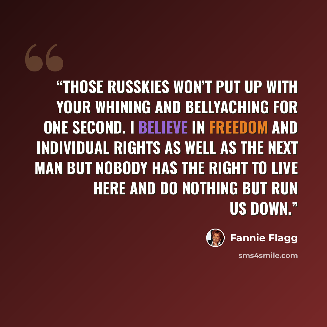 “Those Russkies won’t put up with your whining and bellyaching for one second. I believe in freedom and individual rights as well as the next man but nobody has the right to live here and do nothing but run us down.” quote by Fannie Flagg