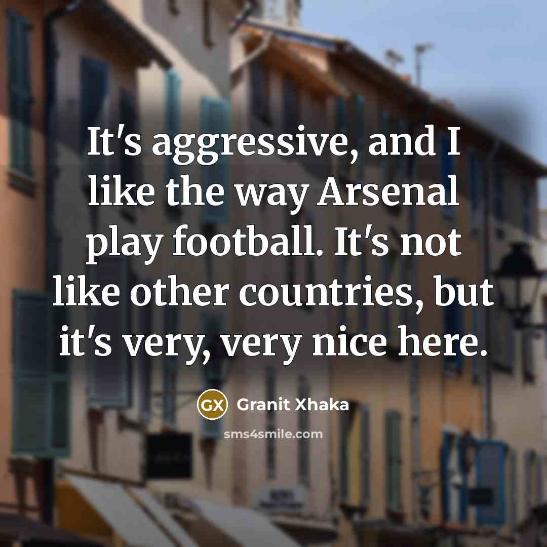 “It's aggressive, and I like the way Arsenal play football. It's not like other countries, but it's very, very nice here.” quote by Granit Xhaka