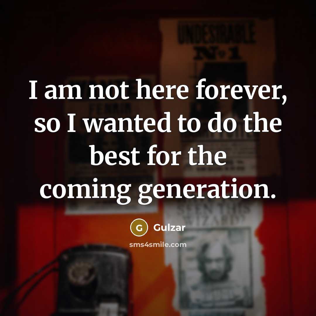 “I am not here forever, so I wanted to do the best for the coming generation.” quote by Gulzar