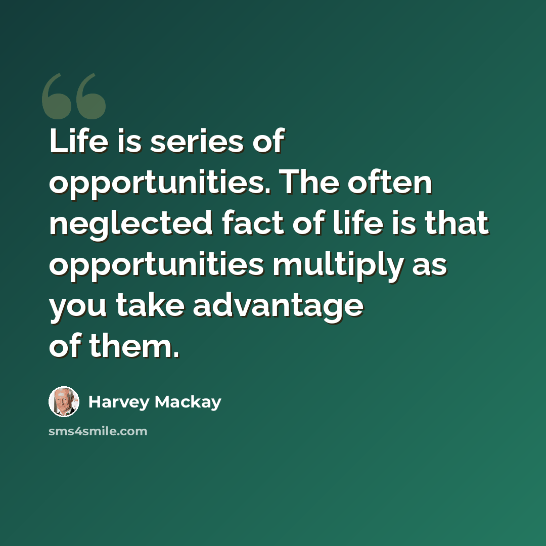 “Life is series of opportunities. The often neglected fact of life is that opportunities multiply as you take advantage of them.” quote by Harvey Mackay