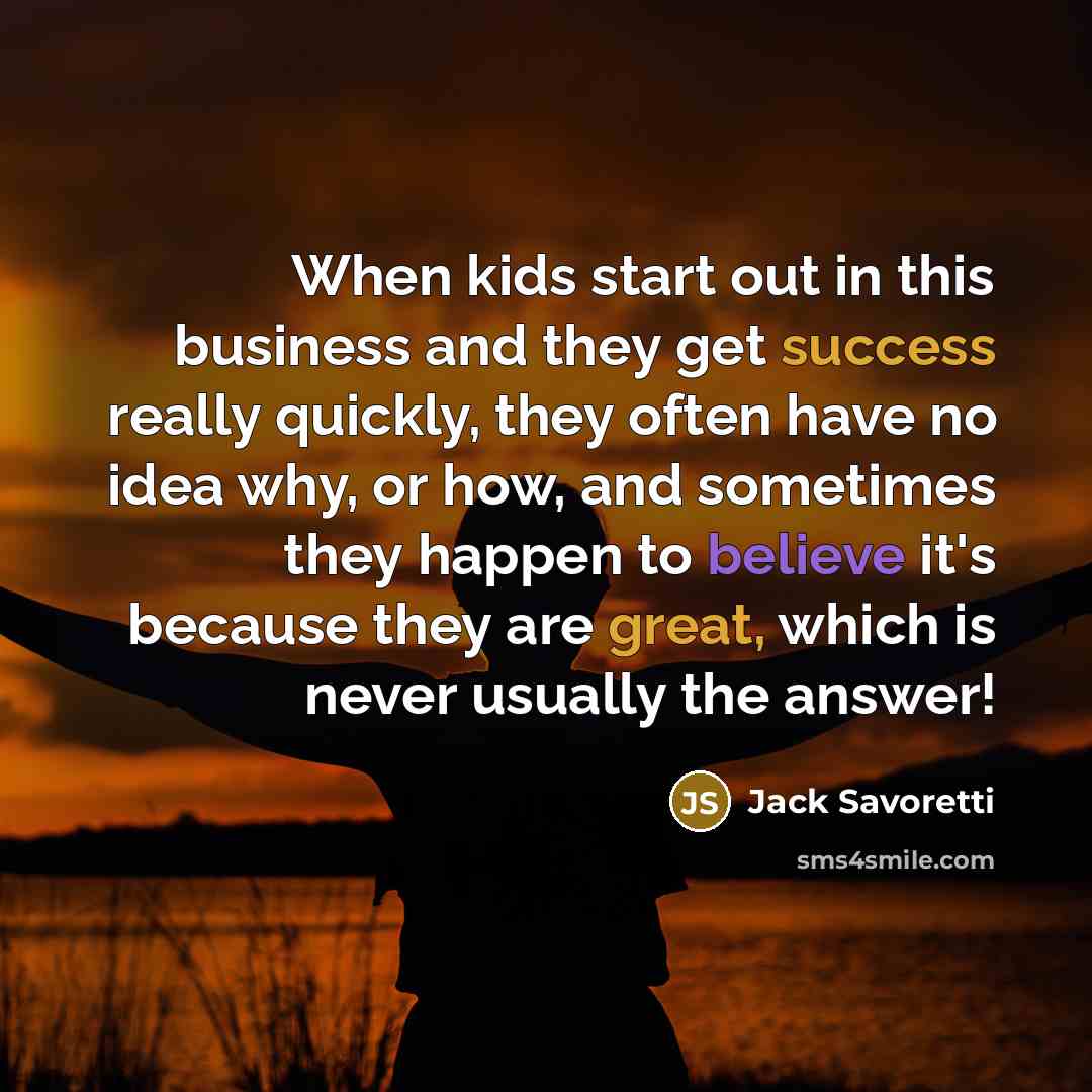 “When kids start out in this business and they get success really quickly, they often have no idea why, or how, and sometimes they happen to believe it's because they are great, which is never usually the answer!” quote by Jack Savoretti