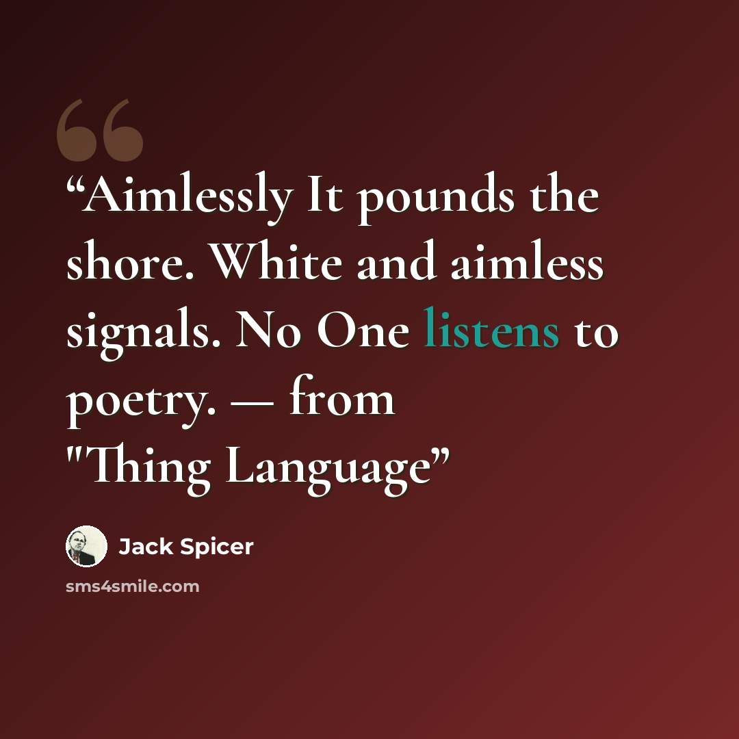 “Aimlessly It pounds the shore. White and aimless signals. No One listens to poetry. — from "Thing Language” quote by Jack Spicer