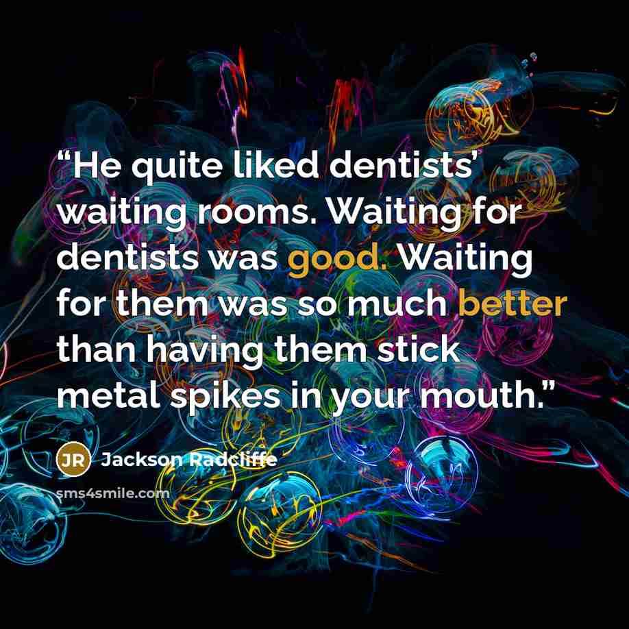 “He quite liked dentists’ waiting rooms. Waiting for dentists was good. Waiting for them was so much better than having them stick metal spikes in your mouth.” quote by Jackson Radcliffe