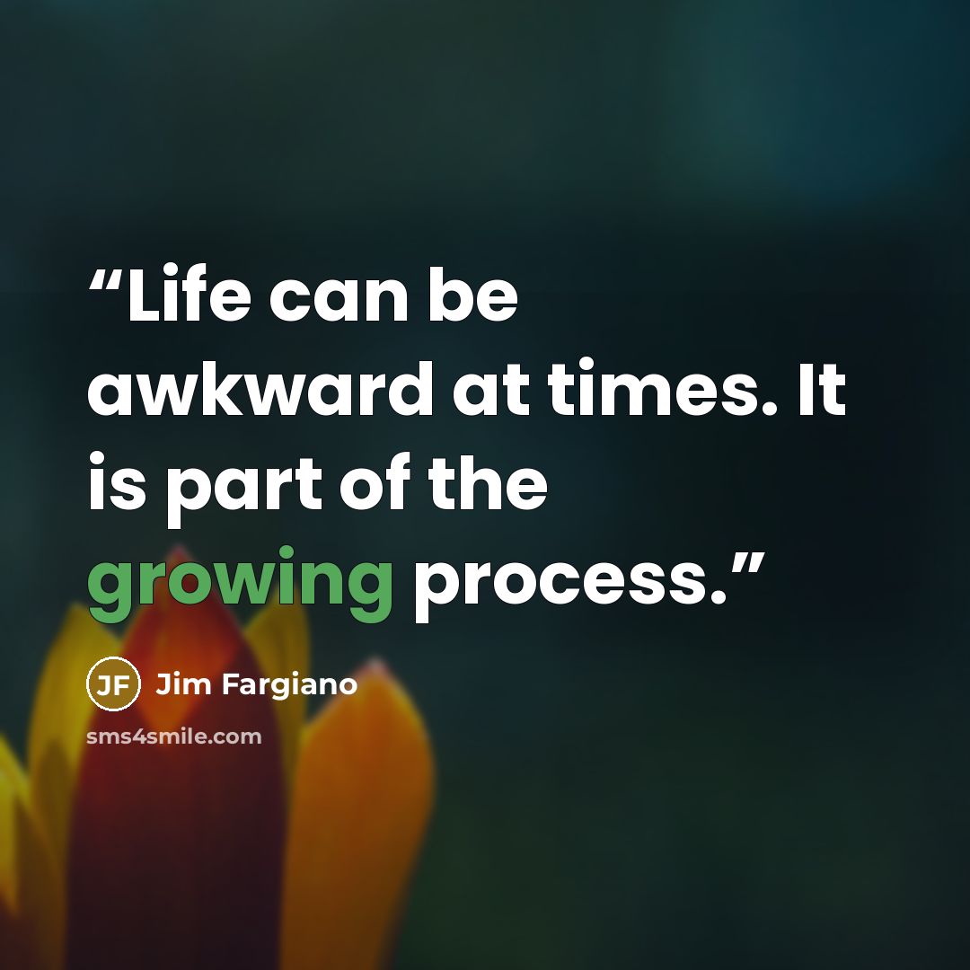 “Life can be awkward at times. It is part of the growing process.” quote by Jim Fargiano
