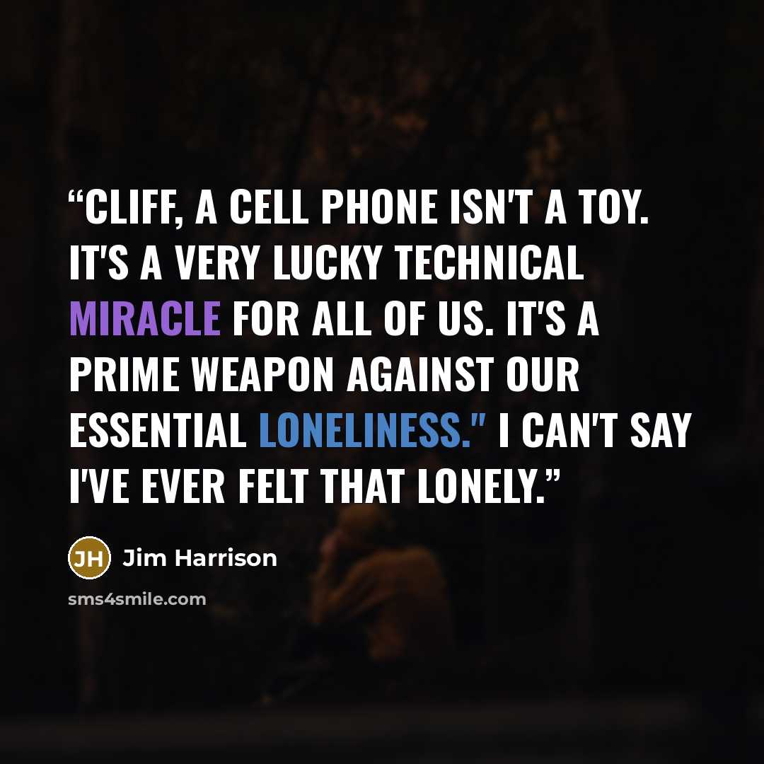 “Cliff, a cell phone isn't a toy. It's a very lucky technical miracle for all of us. It's a prime weapon against our essential loneliness." I can't say I've ever felt that lonely.” quote by Jim Harrison