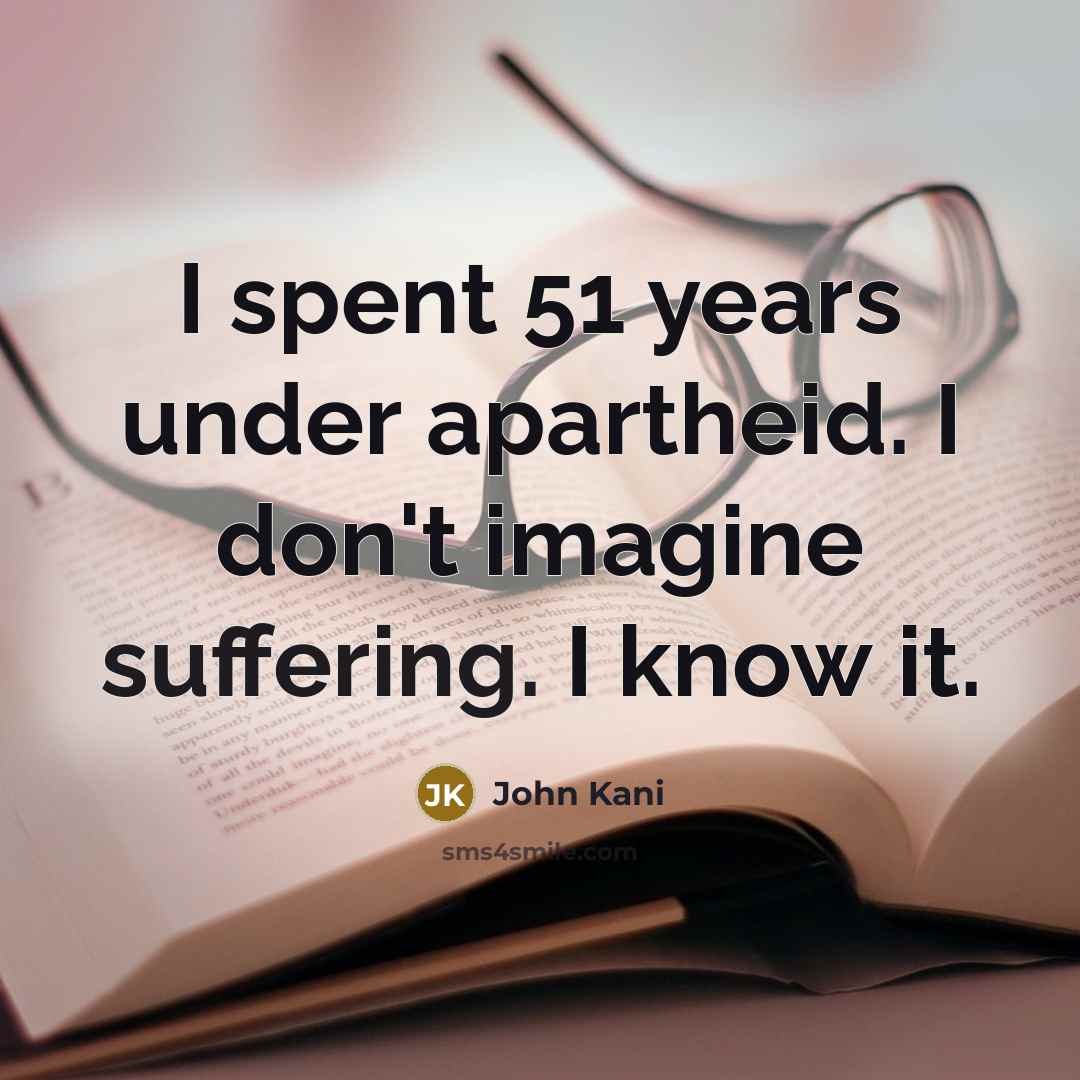 “I spent 51 years under apartheid. I don't imagine suffering. I know it.” quote by John Kani