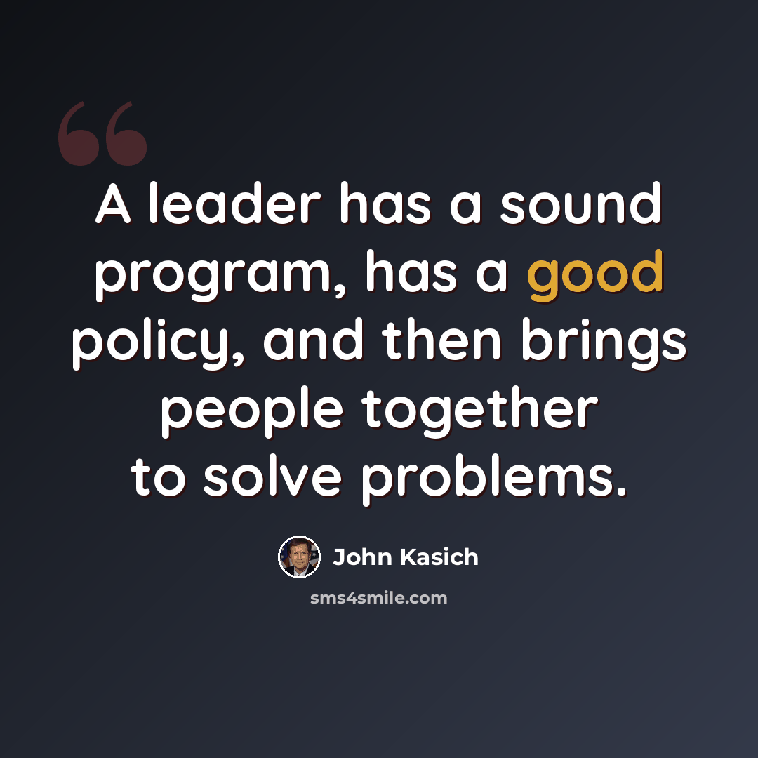 “A leader has a sound program, has a good policy, and then brings people together to solve problems.” quote by John Kasich