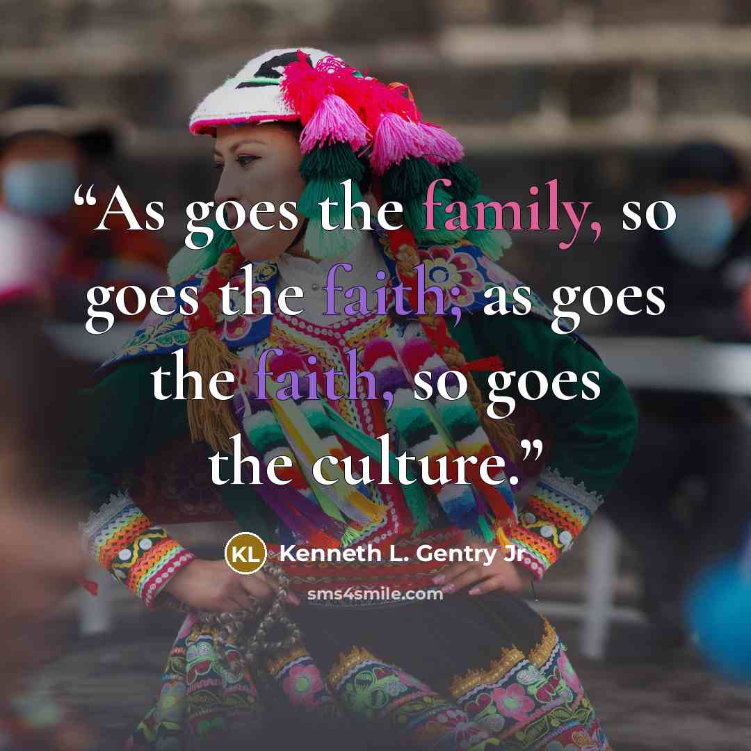 “As goes the family, so goes the faith; as goes the faith, so goes the culture.” quote by Kenneth L. Gentry Jr