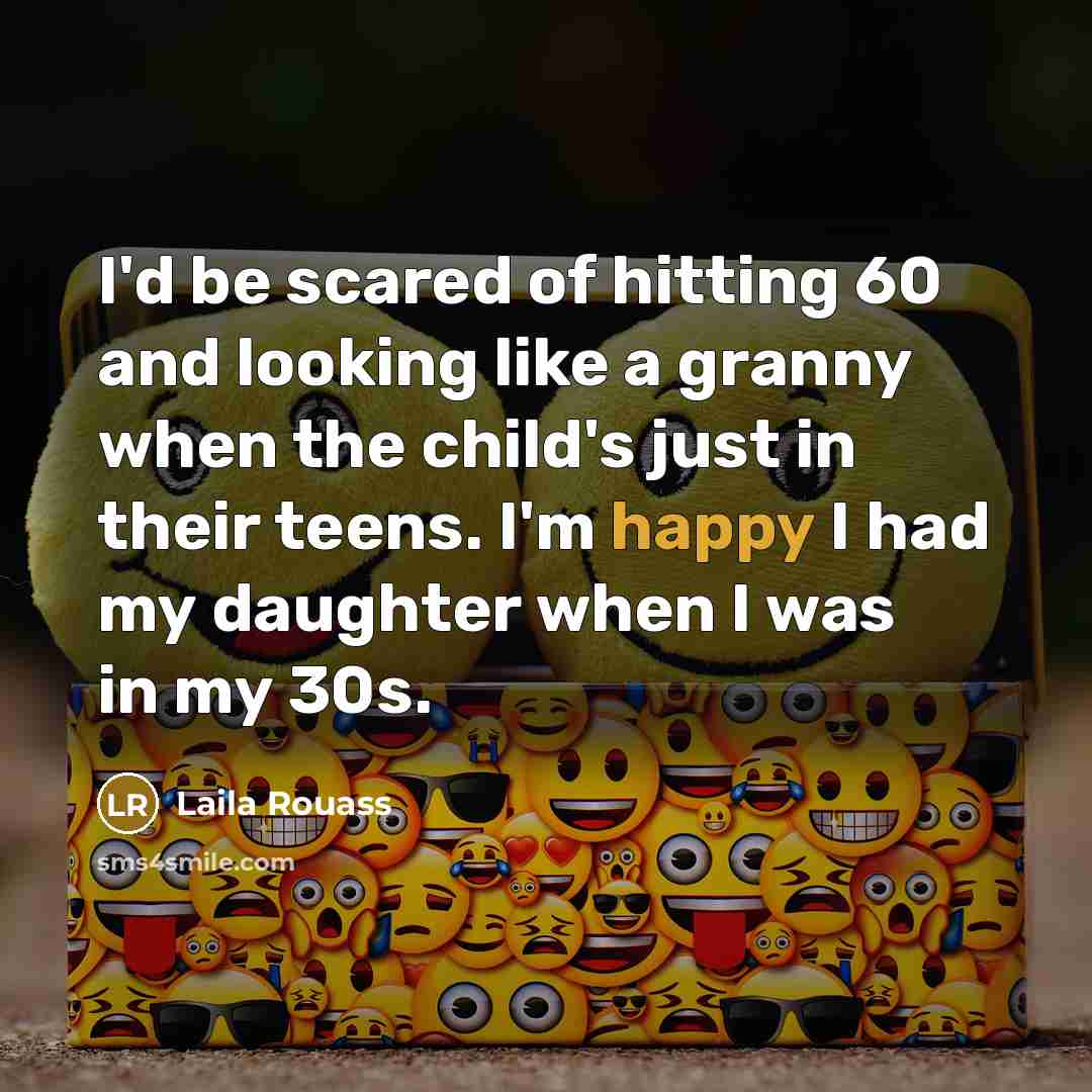 “I'd be scared of hitting 60 and looking like a granny when the child's just in their teens. I'm happy I had my daughter when I was in my 30s.” quote by Laila Rouass
