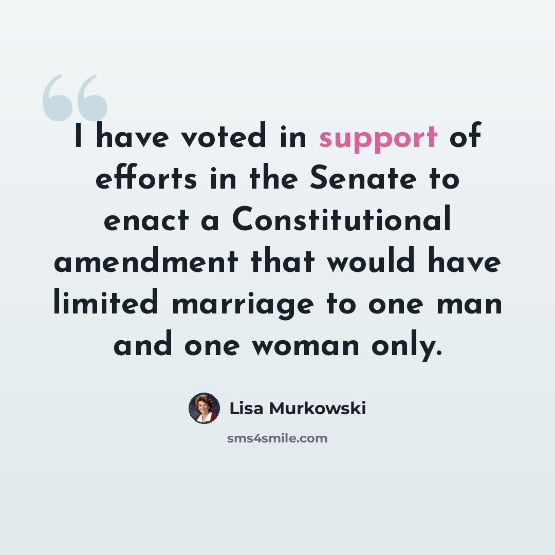 “I have voted in support of efforts in the Senate to enact a Constitutional amendment that would have limited marriage to one man and one woman only.” quote by Lisa Murkowski