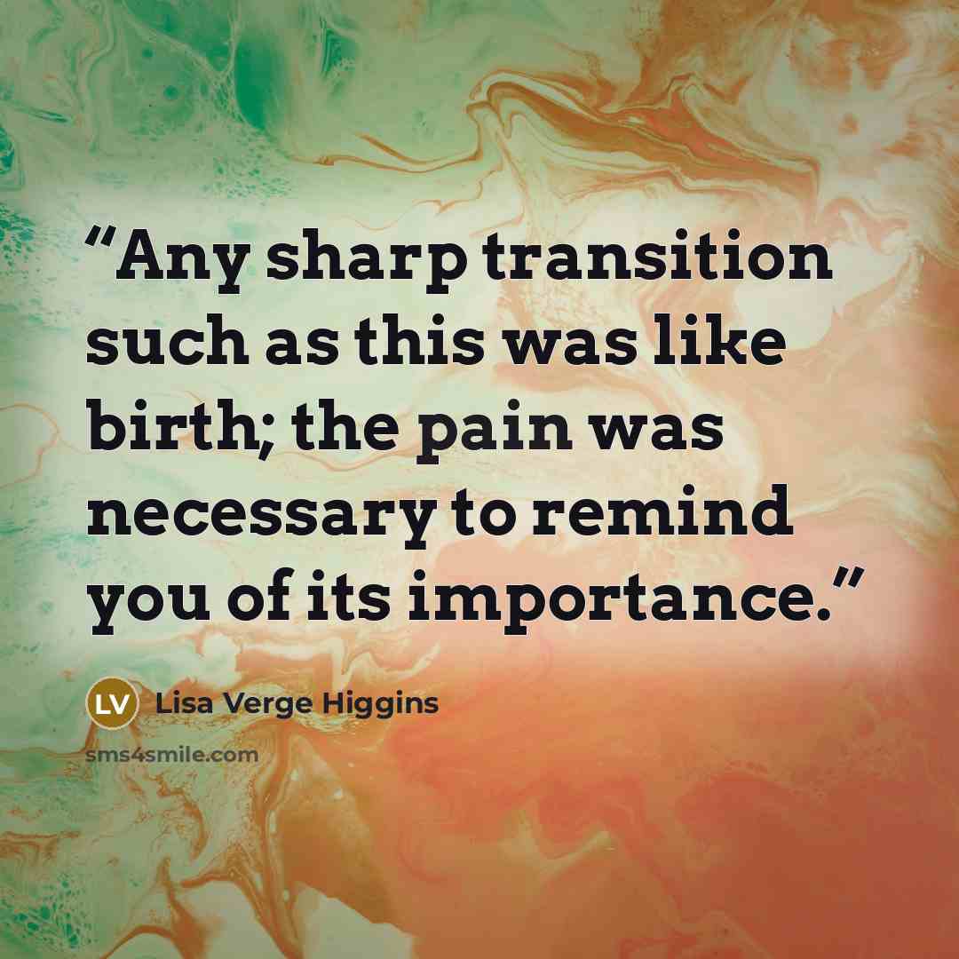 “Any sharp transition such as this was like birth; the pain was necessary to remind you of its importance.” quote by Lisa Verge Higgins