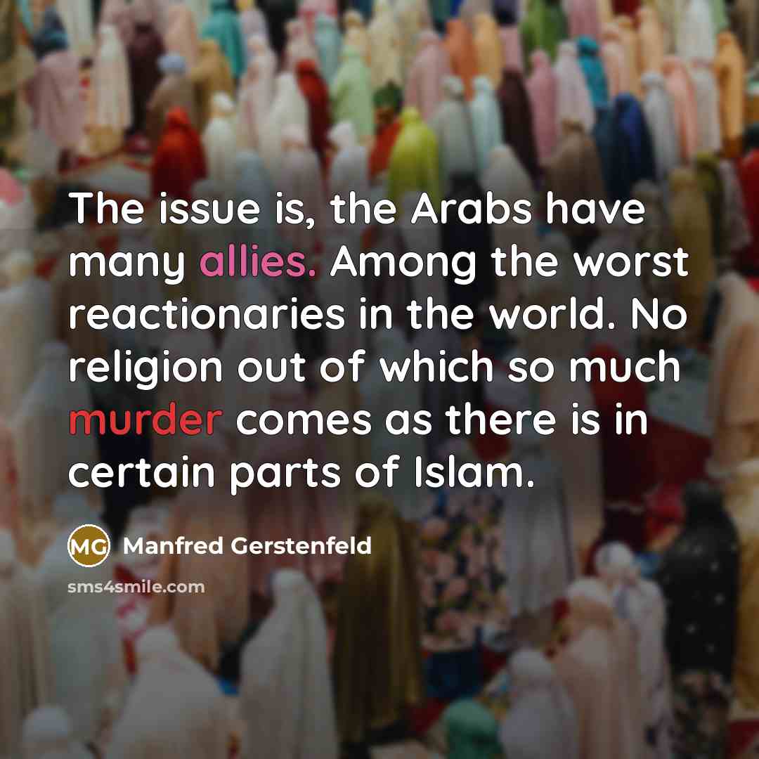 “The issue is, the Arabs have many allies. Among the worst reactionaries in the world. No religion out of which so much murder comes as there is in certain parts of Islam.” quote by Manfred Gerstenfeld