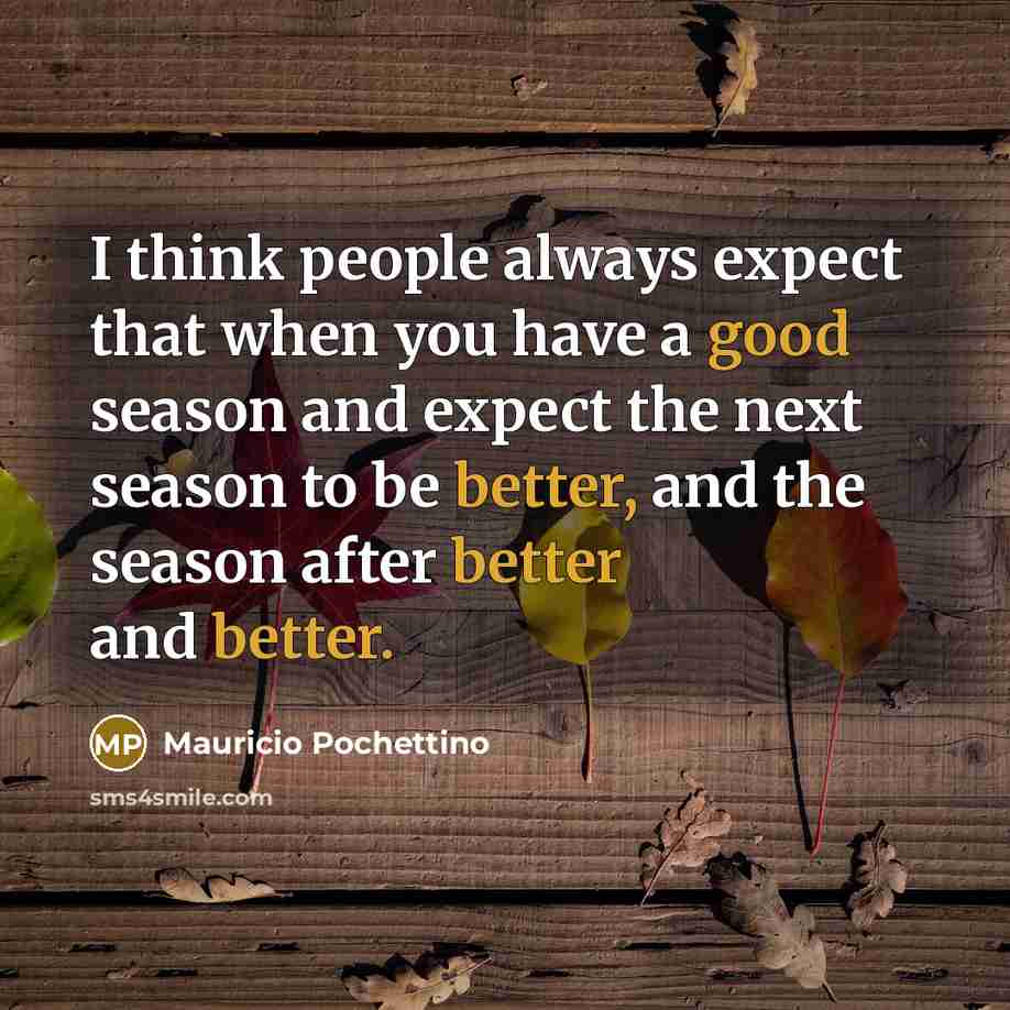 “I think people always expect that when you have a good season and expect the next season to be better, and the season after better and better.” quote by Mauricio Pochettino