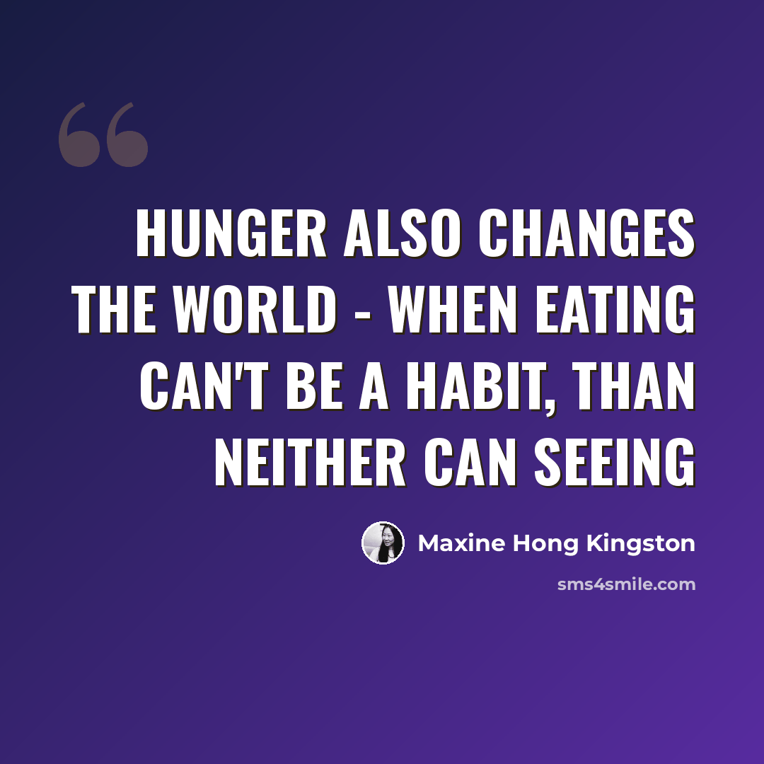 “Hunger also changes the world - when eating can't be a habit, than neither can seeing” quote by Maxine Hong Kingston