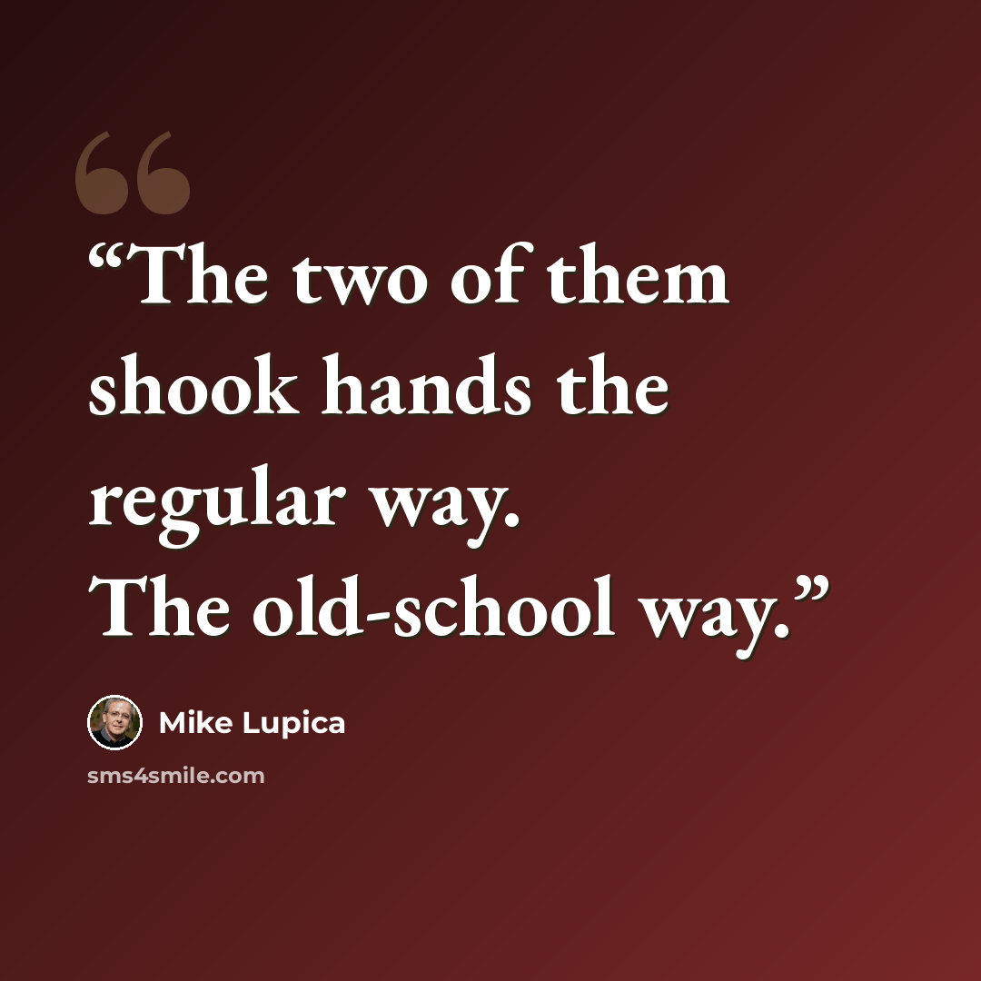 “The two of them shook hands the regular way. The old-school way.” quote by Mike Lupica